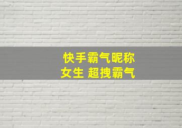 快手霸气昵称女生 超拽霸气